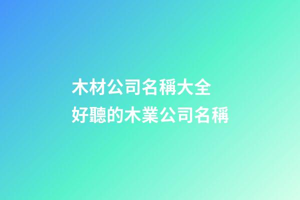 木材公司名稱大全 好聽的木業公司名稱-第1張-公司起名-玄機派